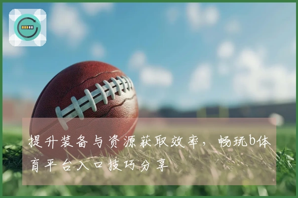 提升装备与资源获取效率，畅玩b体育平台入口技巧分享