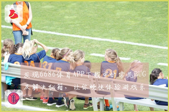 发现6686体育APP下载中的常见BUG及解决秘籍，让你畅快体验游戏乐趣！