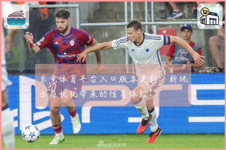 乐竞体育平台入口版本更新：新玩法与优化带来的惊喜体验！