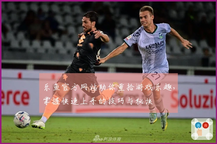 乐鱼官方网站助你重拾游戏乐趣，掌握快速上手的技巧与秘诀