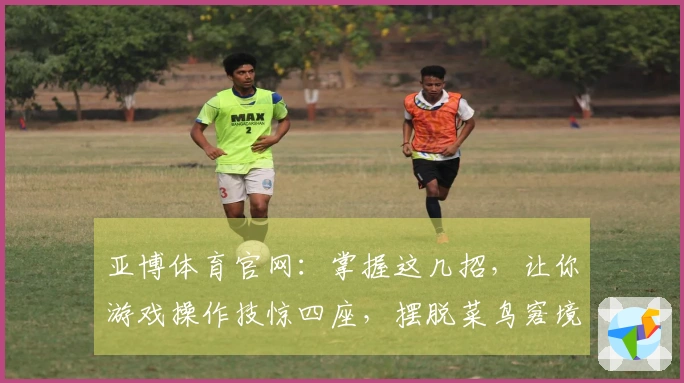 亚博体育官网：掌握这几招，让你游戏操作技惊四座，摆脱菜鸟窘境