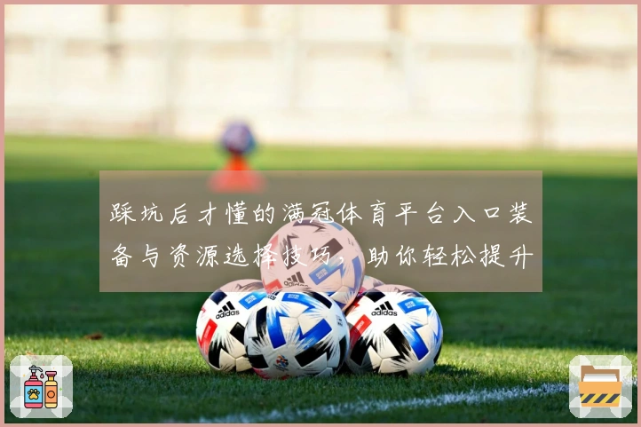 踩坑后才懂的满冠体育平台入口装备与资源选择技巧，助你轻松提升战力
