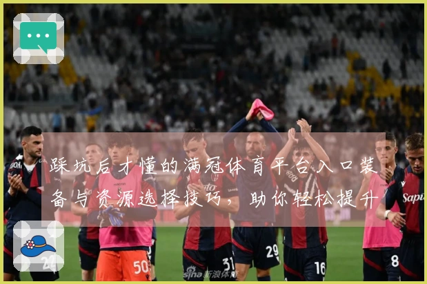 踩坑后才懂的满冠体育平台入口装备与资源选择技巧，助你轻松提升战力