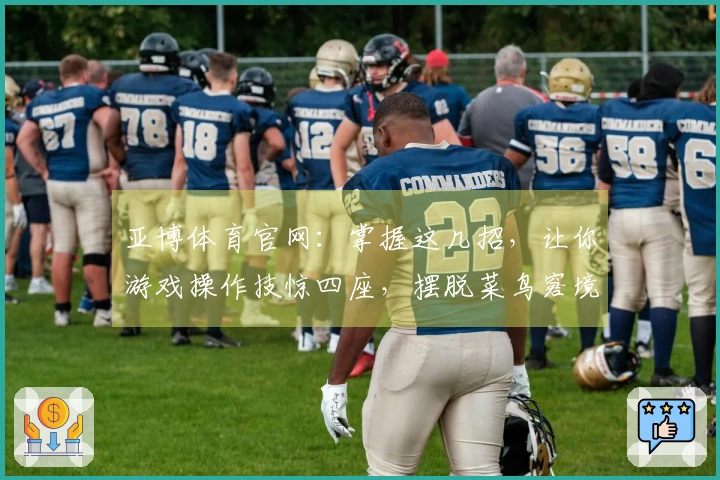 亚博体育官网：掌握这几招，让你游戏操作技惊四座，摆脱菜鸟窘境