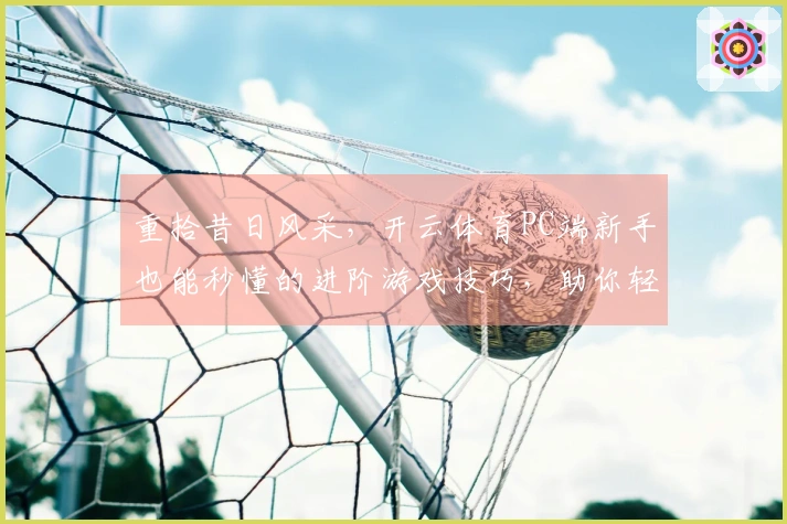 重拾昔日风采，开云体育PC端新手也能秒懂的进阶游戏技巧，助你轻松超神