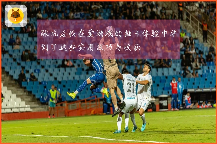 踩坑后我在爱游戏的抽卡体验中学到了这些实用技巧与收获