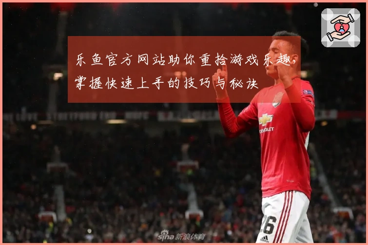 乐鱼官方网站助你重拾游戏乐趣，掌握快速上手的技巧与秘诀