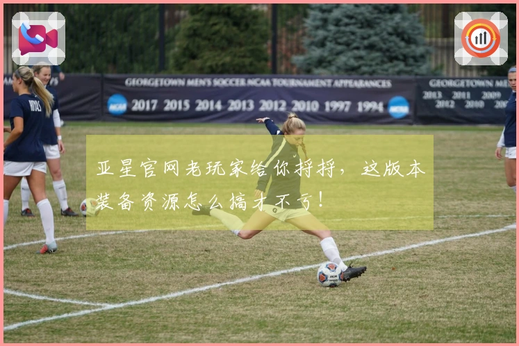 亚星官网老玩家给你捋捋，这版本装备资源怎么搞才不亏！