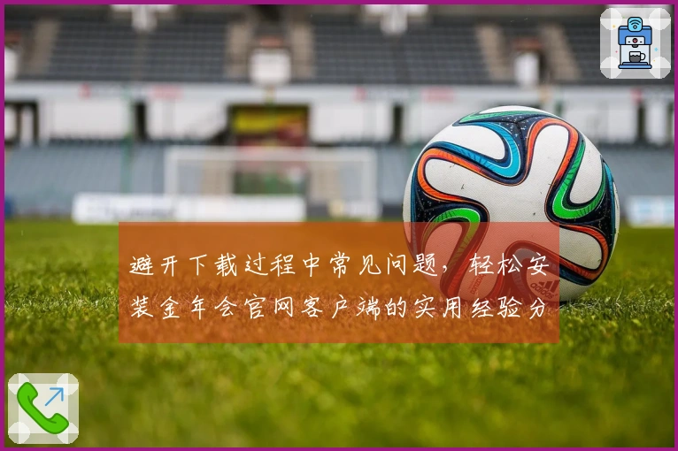 避开下载过程中常见问题，轻松安装金年会官网客户端的实用经验分享