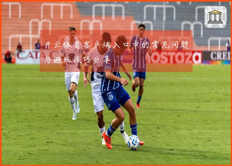 开云体育客户端入口中的常见问题与避坑技巧分享