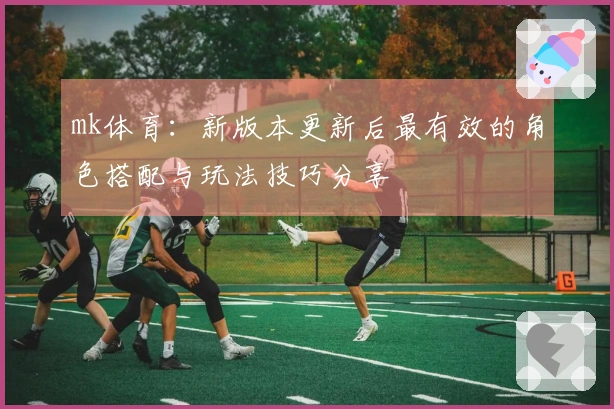mk体育：新版本更新后最有效的角色搭配与玩法技巧分享