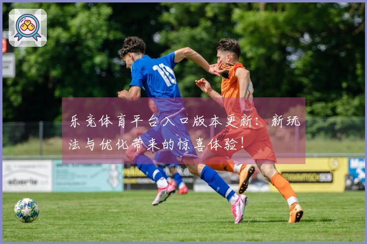 乐竞体育平台入口版本更新：新玩法与优化带来的惊喜体验！
