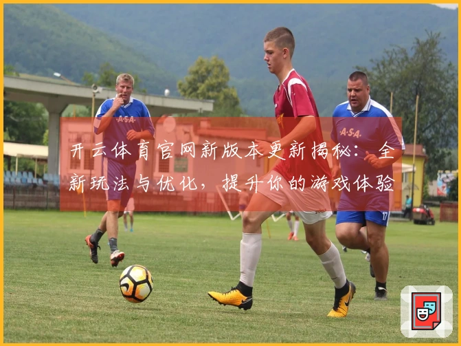 开云体育官网新版本更新揭秘：全新玩法与优化，提升你的游戏体验！