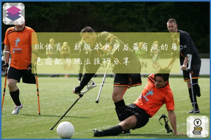 mk体育：新版本更新后最有效的角色搭配与玩法技巧分享
