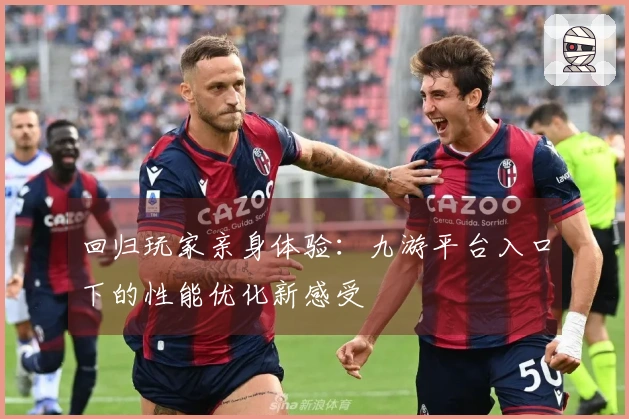 回归玩家亲身体验：九游平台入口下的性能优化新感受