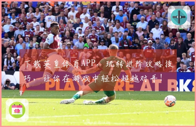 下载英皇体育APP，玩转进阶攻略技巧，让你在游戏中轻松超越对手！