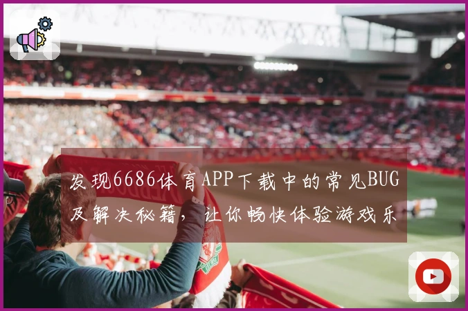 发现6686体育APP下载中的常见BUG及解决秘籍，让你畅快体验游戏乐趣！