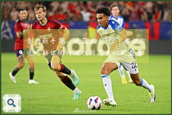 告别新手期，这篇米乐APP下载进阶攻略助你玩转游戏新篇章，收益暴涨！