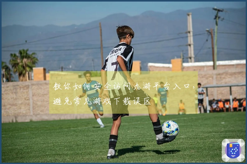 教你如何安全访问九游平台入口,避免常见游戏下载误区