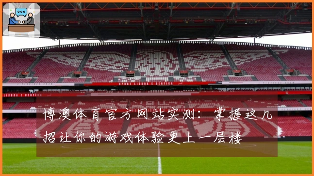 博澳体育官方网站实测：掌握这几招让你的游戏体验更上一层楼