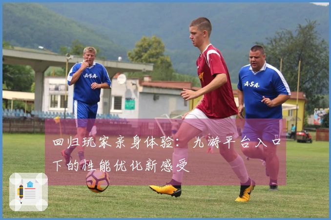 回归玩家亲身体验：九游平台入口下的性能优化新感受